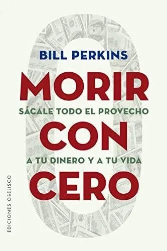 Morir con Cero; Sácale todo el Provecho a tu Dinero y a tu Vida (Éxito)