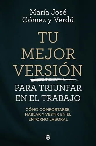 Tu mejor versión para triunfar en el trabajo: Cómo comportarse, hablar y vestir en el entorno laboral
