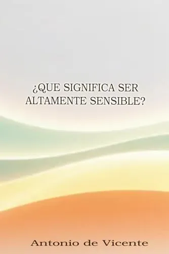 ¿Que significa ser altamente sensible?: Descubre que es y como te afecta la alta sensibilidad, como vivir siendo una persona altamente sensible (PAS)